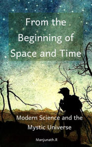 Title: From the Beginning of Space and Time: Modern Science and the Mystic Universe, Author: Manjunath R