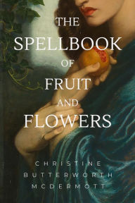 Title: The Spellbook of Fruit and Flowers, Author: Christine Butterworth-McDermott