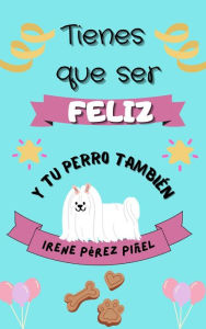 Title: Tienes que ser feliz (y tu perro, también), Author: Irene Pérez Piñel