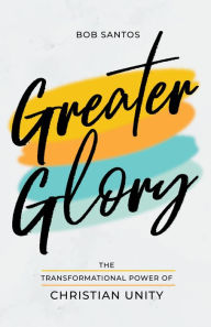 Title: Greater Glory: The Transformational Power of Christian Unity, Author: Bob Santos