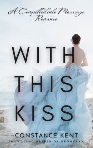 Title: With This Kiss: A Compelled into Marriage Romance, Author: Constance Kent