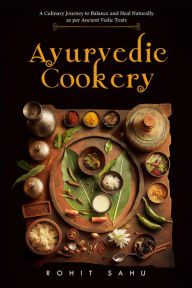 Title: Ayurvedic Cookery: A Culinary Journey to Balance and Heal Naturally as per Vedic Texts, Author: Rohit Sahu