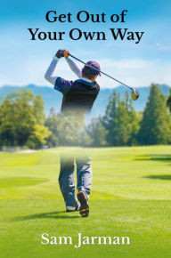 Title: Get Out of Your Own Way - Uncover the Source of Happiness in Golf and Life, Author: Sam Jarman