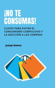Title: ¡No te consumas! Claves para evitar el consumismo compulsivo y la adicción a las compras, Author: Juanjo Ramos