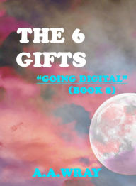 Title: The 6 Gifts: Going Digital - Book 8, Author: A.A Wray