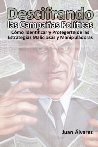 Title: Descifrando las Campañas Políticas: Cómo Identificar y Protegerte de las Estrategias Maliciosas y Manipuladoras, Author: Juan Álvarez