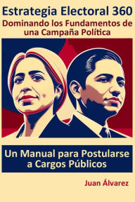 Title: Estrategia Electoral 360: Dominando los Fundamentos de una Campaña Política. Un Manual para postularse a cargos públicos, Author: Juan Álvarez