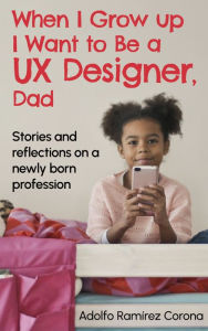 Title: When I Grow up I Want to Be a UX Designer, Dad, Author: Adolfo Ramírez Corona