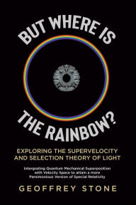 Title: But Where is the Rainbow?: Exploring the Supervelocity and Selection Theory of Light, Author: Geoffrey Stone