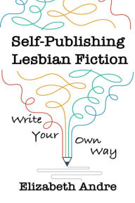 Title: Self-Publishing Lesbian Fiction: Write Your Own Way, Author: Elizabeth Andre
