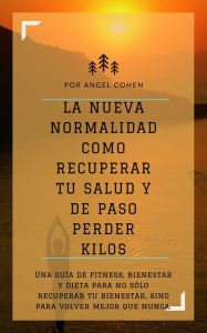 Title: La Nueva Normalidad Como Recuperar Tu Salud Y De Paso Perder Kilos: Una guía de fitness, bienestar y dieta para no sólo recuperar tu bienestar, sino para volver mejor que nunca., Author: Angel Cohen