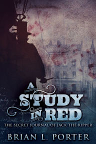 Title: A Study In Red: The Secret Journal of Jack the Ripper, Author: Brian L. Porter