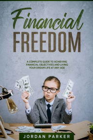 Title: Financial Freedom: A Complete Guide to Achieving Financial Objectives and Living Your Dream Life at Any Age, Author: Jordan Parker