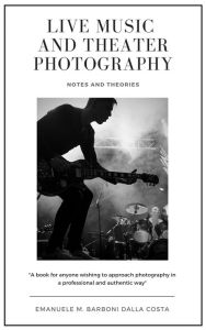 Title: Live Music and Theater Photography: Notes and Theories, Author: Emanuele M. Barboni Dalla Costa