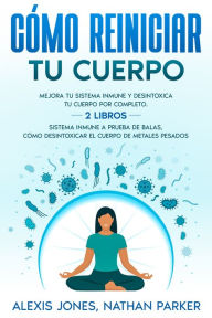 Title: Cómo Reiniciar tu Cuerpo: Mejora tu Sistema Inmune y Desintoxica tu Cuerpo por Completo. 2 Libros - Sistema Inmune a Prueba de Balas, Cómo Desintoxicar el Cuerpo de Metales Pesados, Author: Alexis Jones