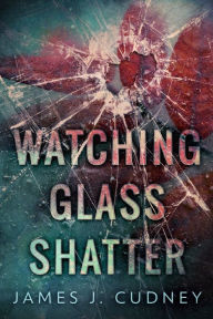 Title: Watching Glass Shatter, Author: James J. Cudney