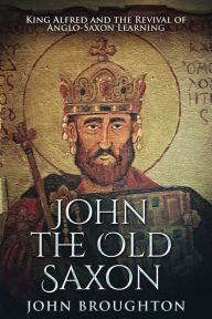 Title: John The Old Saxon: King Alfred and the Revival of Anglo-Saxon Learning, Author: John Broughton