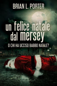 Title: Un felice Natale dal Mersey: O Chi ha ucciso Babbo Natale?, Author: Brian L. Porter