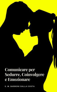 Title: Comunicare per Sedurre, Coinvolgere e Emozionare, Author: Emanuele M. Barboni Dalla Costa