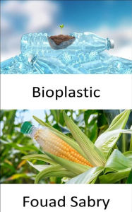 Title: Bioplastic: Life in bioplastic is more fantastic. Is it biobased or biodegradable plastics? Is it victory or pure fiction?, Author: Fouad Sabry