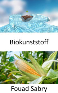 Title: Biokunststoff: Das Leben in Biokunststoff ist fantastischer. Sind es biobasierte oder biologisch abbaubare Kunststoffe? Ist es Sieg oder reine Fiktion?, Author: Fouad Sabry