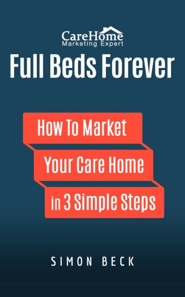Full Beds Forever: How to Market Your Care Home in 3 Simple Steps