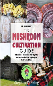 Title: The Mushroom Cultivation Guide: A Beginner's Bible with Step-by-Step Instructions to Grow Any Magical Mushroom at Home, Author: Stephen Fleming