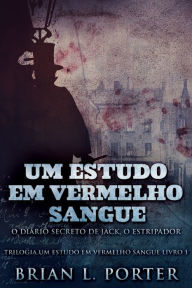 Title: Um Estudo Em Vermelho Sangue - O Diário Secreto de Jack, o Estripador, Author: Brian L. Porter