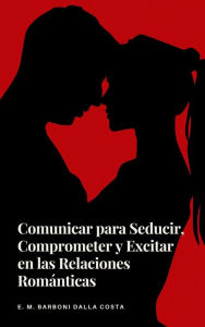 Title: Comunicar para Seducir, Comprometer y Excitar en las Relaciones Románticas, Author: Emanuele M. Barboni Dalla Costa