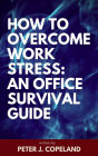 How to Overcome Work Stress: An Office Survival Guide