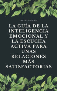 Title: La guía de la inteligencia emocional y la escucha activa para unas relaciones más satisfactorias, Author: Paul J. Godbless