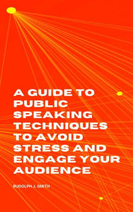 Title: A Guide to Public Speaking Techniques to Avoid Stress and Engage Your Audience, Author: Rudolph J. Smith