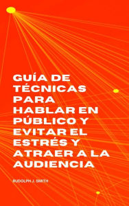 Title: Guía de técnicas para hablar en público y evitar el estrés y atraer a la audiencia, Author: Rudolph J. Smith