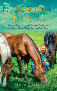 Title: Herd-Bound To You!: How to Reverse Herd-Bound Behaviors and Get Your Horse Focused on You, Author: Teddie Ziegler
