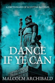 Title: Dance If Ye Can: A Dictionary of Scottish Battles, Author: Malcolm Archibald