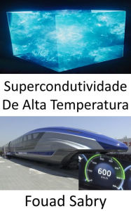 Title: Supercondutividade De Alta Temperatura: O segredo por trás do primeiro trem MAGLEV de levitação magnética de alta velocidade de 600 km/h do mundo, Author: Fouad Sabry