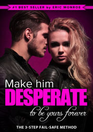 Title: Make Him Desperate to Be Yours Forever: The 3-Step Fail-Safe Method to Landing the Man of Your Dreams, Author: Eric Monroe