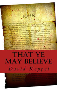 Title: That Ye May Believe: The Argument of Saint John's Gospel, Author: David Keppel