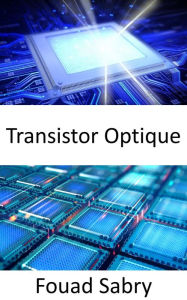 Title: Transistor Optique: Calculer à la vitesse de la lumière, Author: Fouad Sabry