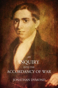 Title: An Inquiry into the Accordancy of War: With the Principles of Christianity, and an Examination of the Philosophical Reasoning by Which it is Defended, with Observations on Some of the Causes of War and on Some of its Effects, Author: Jonathan Dymond