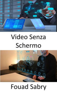 Title: Video Senza Schermo: Costruire un mondo tecnologicamente avanzato senza schermi, Author: Fouad Sabry