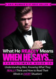 Title: What He REALLY Means When He Says...: The Ultimate Guide to Understanding Men, Knowing What They REALLY Think and How to Read Their Minds in Every Situation, Author: Eric Monroe