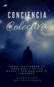 Title: Conciencia Colectiva: Cómo Trascender La Conciencia De Las Masas y Ser Uno Con El Universo, Author: Dan Desmarques