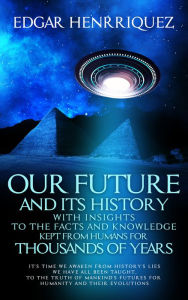 Title: Our Future and Its History: With Insights to the Facts and Knowledge Kept From Humans for Thousands of Years, Author: Edgar Henrriquez