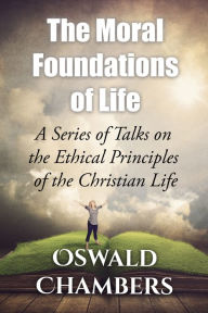 Title: The Moral Foundations of Life: A Series of Talks on the Ethical Principles of the Christian Life, Author: Oswald Chambers