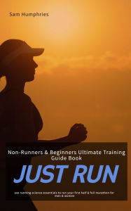 Title: Just Run: Non-Runners & Beginners Ultimate Training Guide Book - Use Running Science Essentials To Run Your First Half & Full Marathon for Men & Women, Author: Sam Humphries