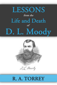 Title: Lessons from the Life and Death of D. L. Moody, Author: R. A. Torrey