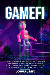 Title: GameFi: Crypto, Metaverse, and NFT Gaming Can Make You Millionaire in 2022. A Complete Guide to Blockchain and DeFi Games Investing Top 10 Play-to-Earn Projects to Make 100$ a Day, Author: John Russel