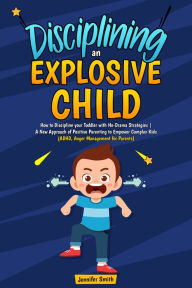 Title: Disciplining an Explosive Child: How to Discipline your Toddler with No-Drama Strategies A New Approach of Positive Parenting to Empower Complex Kids (ADHD, Anger Management for Parents), Author: Jennifer Smith