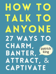 Title: How to Talk to Anyone: 27 Ways to Charm, Banter, Attract, & Captivate, Author: Patrick King